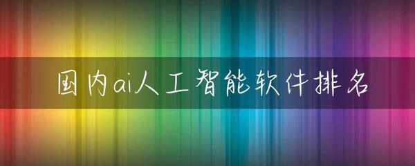 国内AI人工智能软件排名 2023年主流人工智能软件盘点